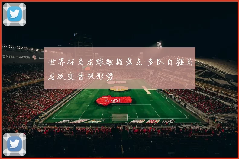 世界杯乌龙球数据盘点 多队自摆乌龙改变晋级形势