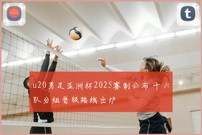 u20男足亚洲杯2025赛制公布 十六队分组晋级路线出炉