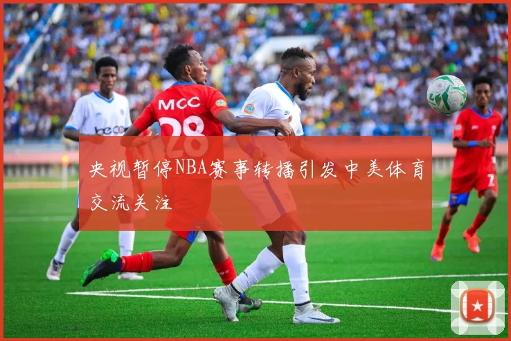 央视暂停NBA赛事转播引发中美体育交流关注