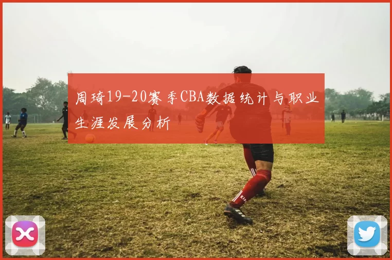 周琦19-20赛季CBA数据统计与职业生涯发展分析