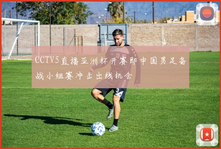 CCTV5直播亚洲杯开赛即中国男足备战小组赛冲击出线机会