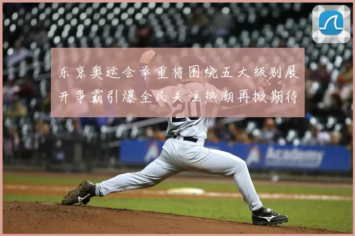 东京奥运会举重将围绕五大级别展开争霸引爆全民关注热潮再掀期待