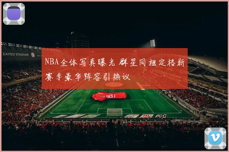 NBA全体写真曝光 群星同框定格新赛季豪华阵容引热议