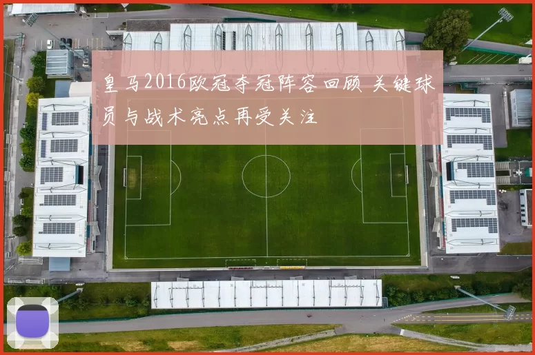 皇马2016欧冠夺冠阵容回顾 关键球员与战术亮点再受关注