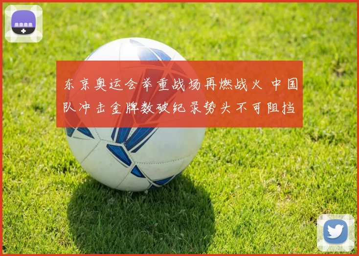 东京奥运会举重战场再燃战火 中国队冲击金牌数破纪录势头不可阻挡