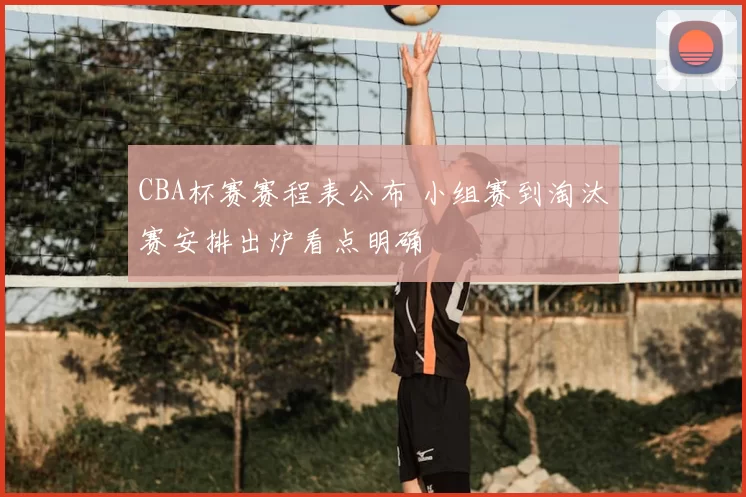 CBA杯赛赛程表公布 小组赛到淘汰赛安排出炉看点明确