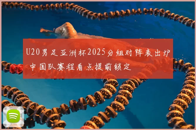 U20男足亚洲杯2025分组对阵表出炉 中国队赛程看点提前锁定