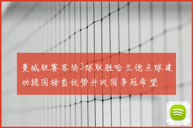 曼城联赛客场3球取胜哈兰德点球建功稳固榜首优势并巩固争冠希望