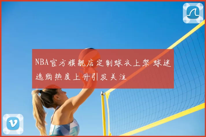 NBA官方旗舰店定制球衣上架 球迷选购热度上升引发关注