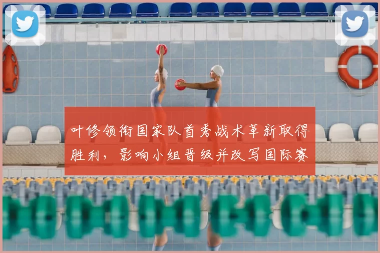 叶修领衔国家队首秀战术革新取得胜利，影响小组晋级并改写国际赛前景
