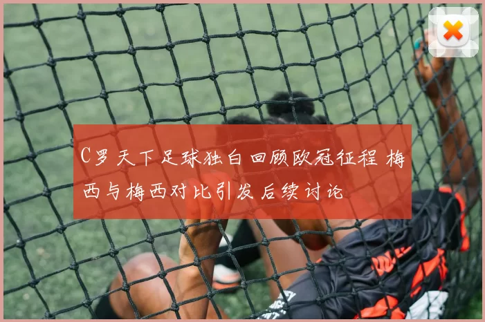 C罗天下足球独白回顾欧冠征程 梅西与梅西对比引发后续讨论