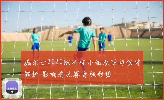 威尔士2020欧洲杯小组表现与伤停解析 影响淘汰赛晋级形势