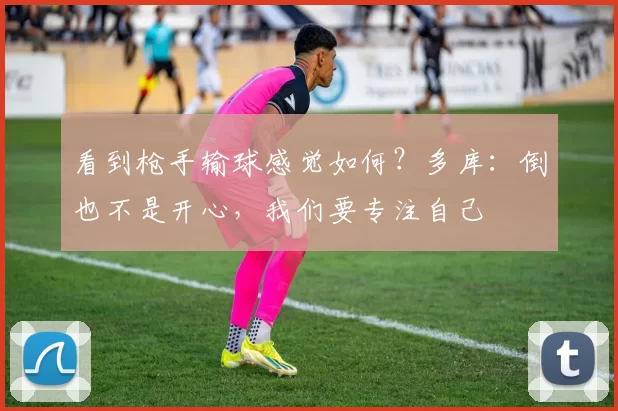 看到枪手输球感觉如何？多库：倒也不是开心，我们要专注自己