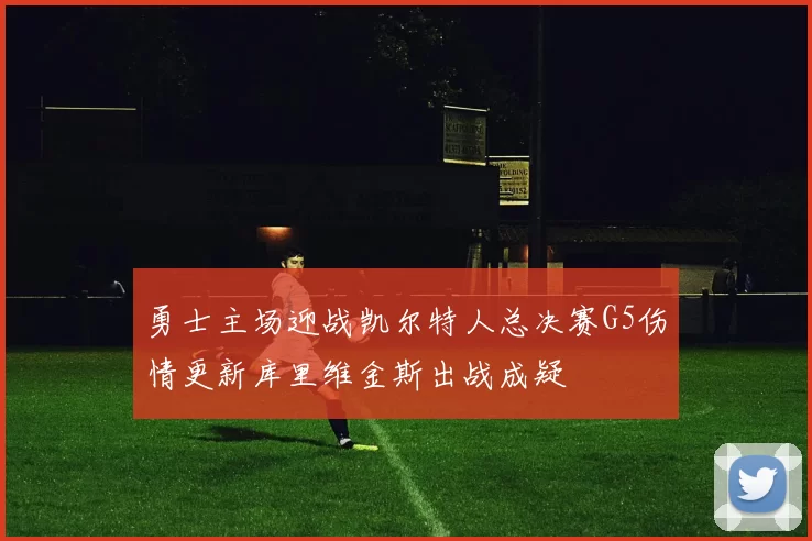 勇士主场迎战凯尔特人总决赛G5伤情更新库里维金斯出战成疑