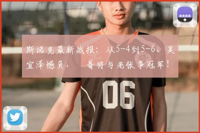 斯诺克最新战报：从5-4到5-6、吴宜泽憾负，囧哥将与老张争冠军！