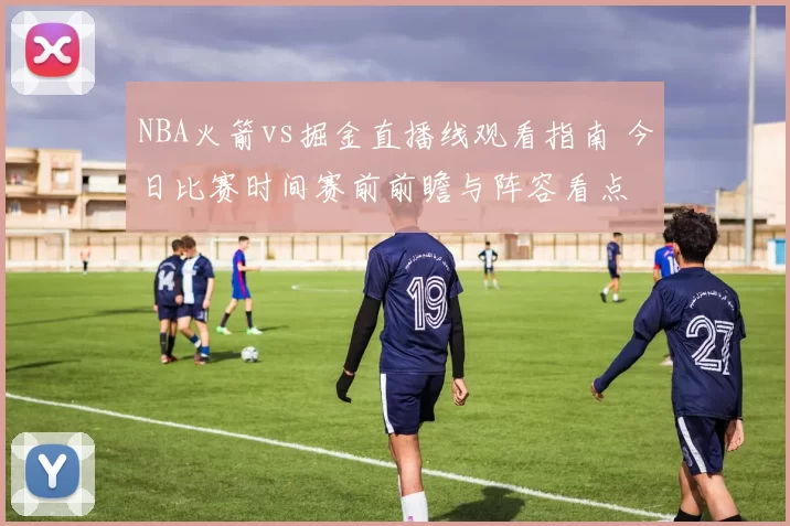 NBA火箭vs掘金直播线观看指南 今日比赛时间赛前前瞻与阵容看点