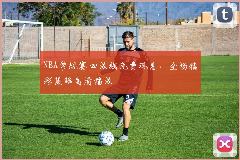 NBA常规赛回放线免费观看，全场精彩集锦高清播放