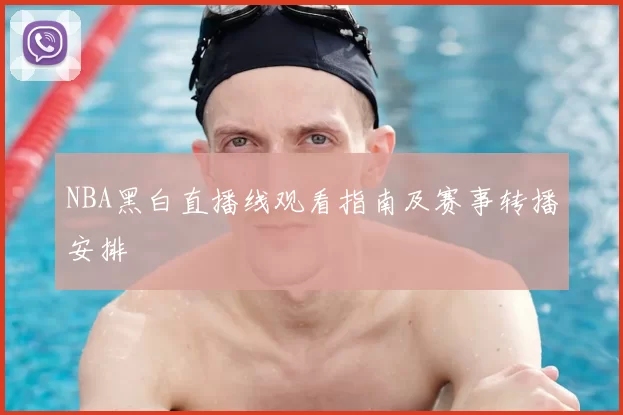 NBA黑白直播线观看指南及赛事转播安排