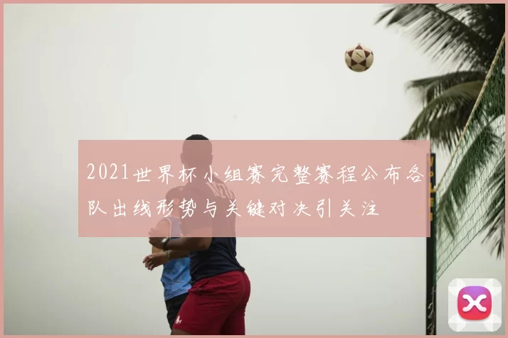 2021世界杯小组赛完整赛程公布各队出线形势与关键对决引关注