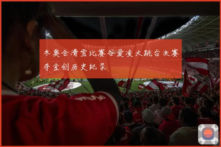 冬奥会滑雪比赛谷爱凌大跳台决赛夺金创历史纪录