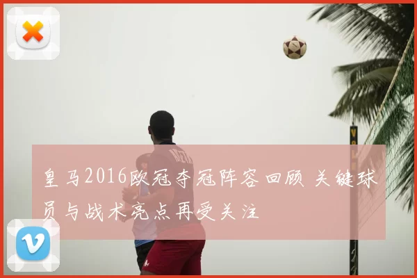 皇马2016欧冠夺冠阵容回顾 关键球员与战术亮点再受关注