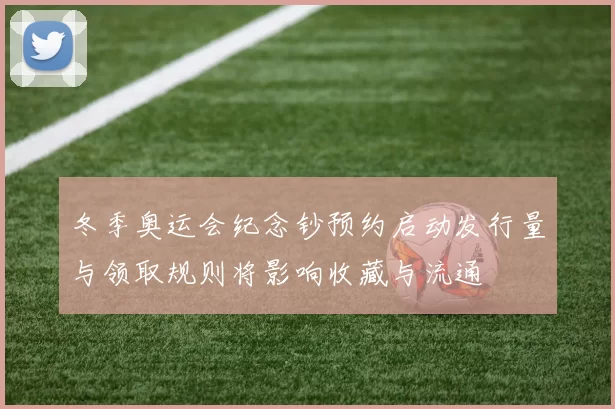 冬季奥运会纪念钞预约启动发行量与领取规则将影响收藏与流通