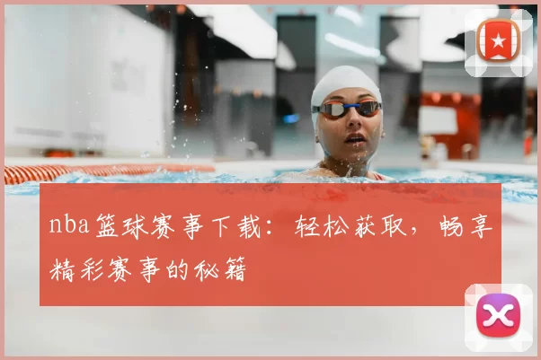 nba篮球赛事下载:轻松获取,畅享精彩赛事的秘籍
