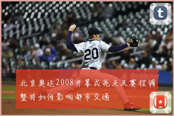 北京奥运2008开幕式亮点及赛程调整将如何影响都市交通