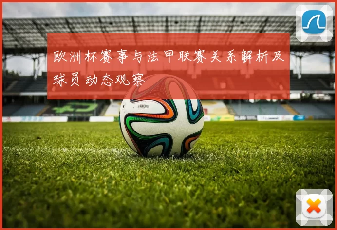 欧洲杯赛事与法甲联赛关系解析及球员动态观察